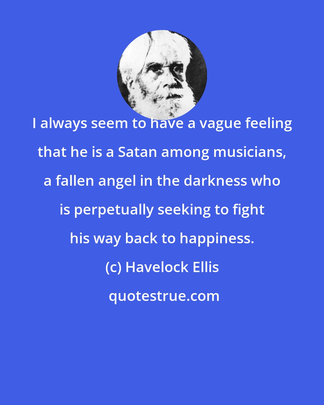 Havelock Ellis: I always seem to have a vague feeling that he is a Satan among musicians, a fallen angel in the darkness who is perpetually seeking to fight his way back to happiness.