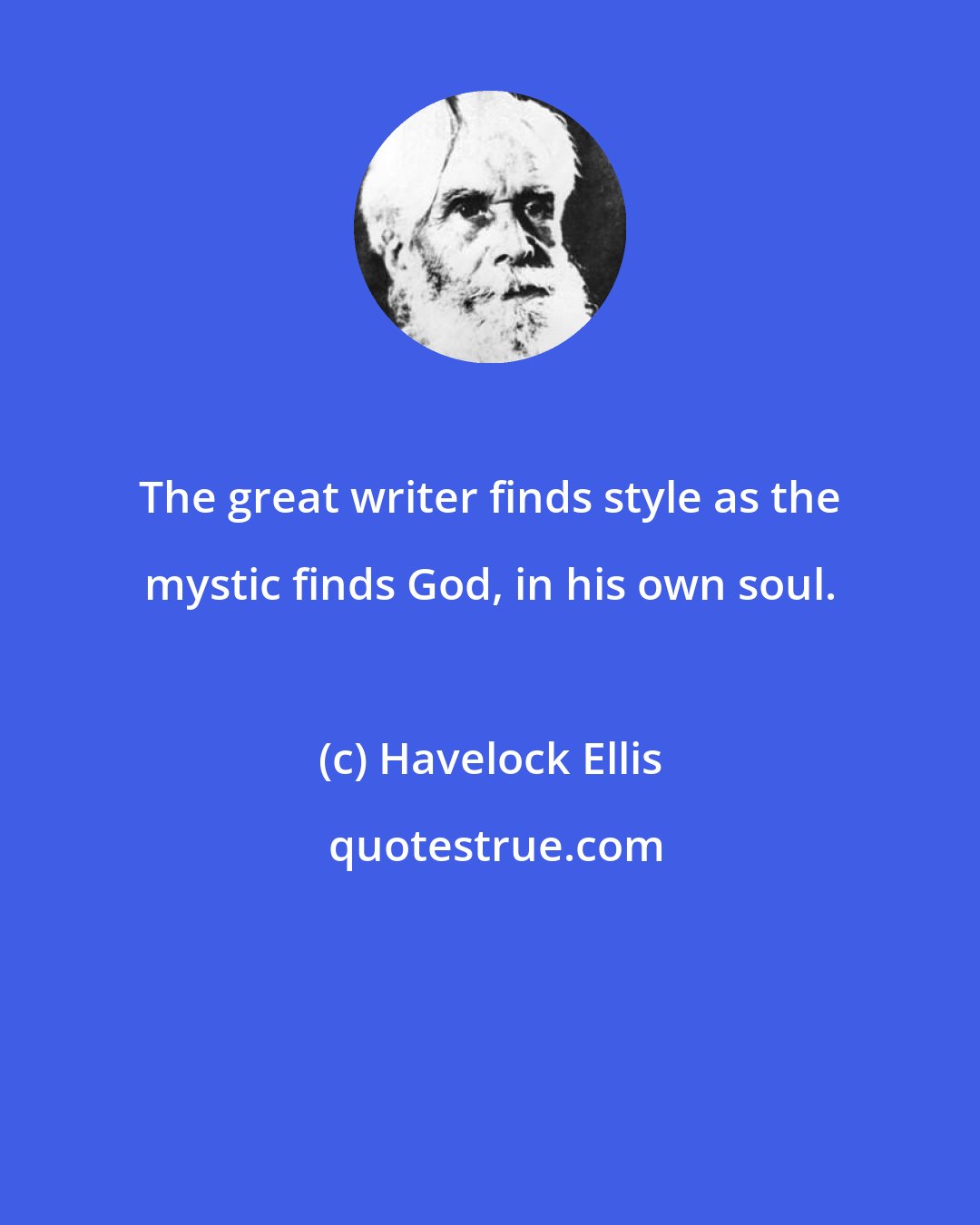 Havelock Ellis: The great writer finds style as the mystic finds God, in his own soul.