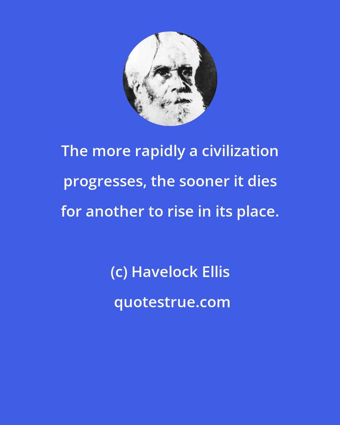 Havelock Ellis: The more rapidly a civilization progresses, the sooner it dies for another to rise in its place.