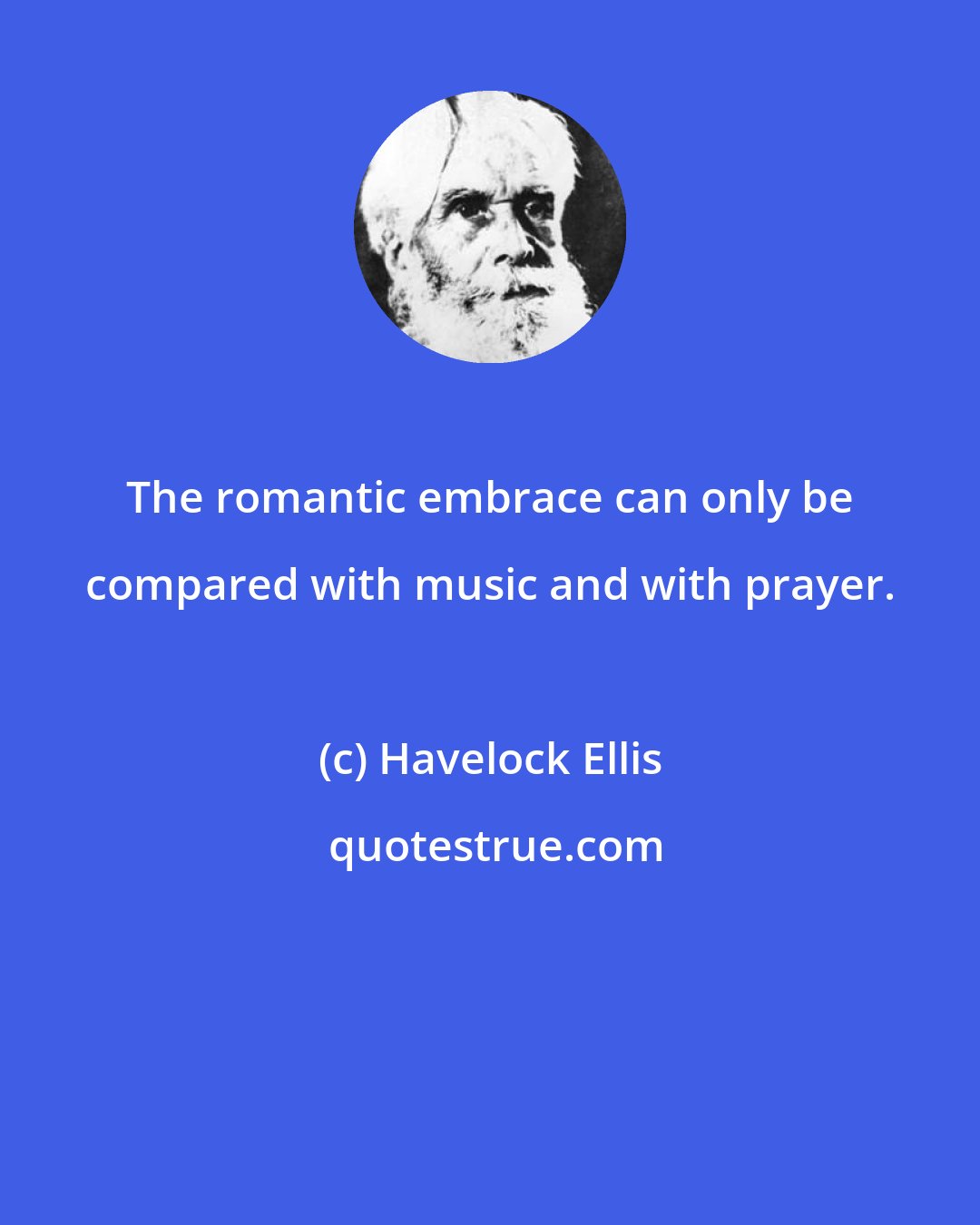 Havelock Ellis: The romantic embrace can only be compared with music and with prayer.