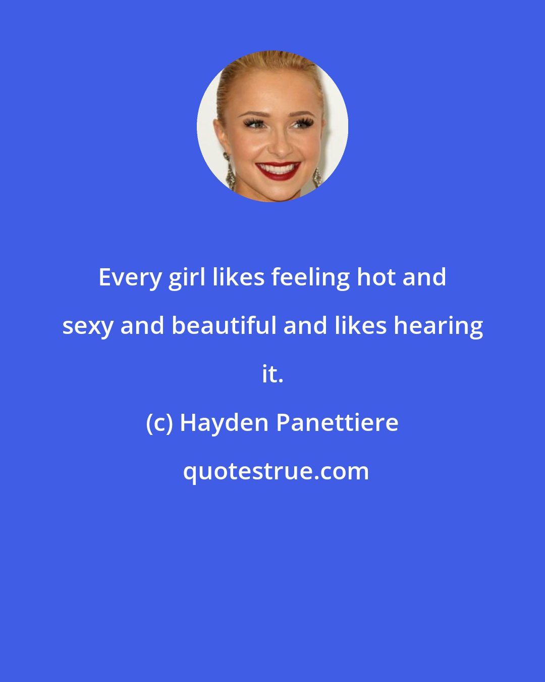 Hayden Panettiere: Every girl likes feeling hot and sexy and beautiful and likes hearing it.