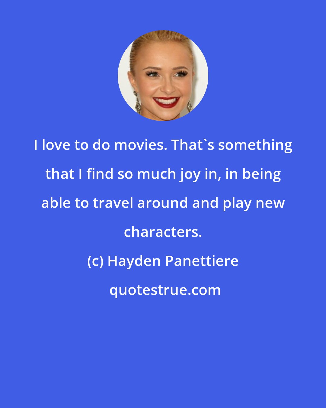 Hayden Panettiere: I love to do movies. That's something that I find so much joy in, in being able to travel around and play new characters.