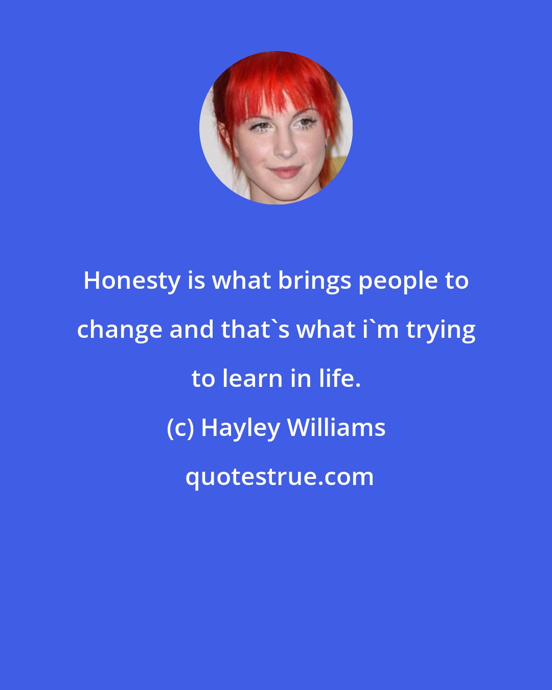 Hayley Williams: Honesty is what brings people to change and that's what i'm trying to learn in life.