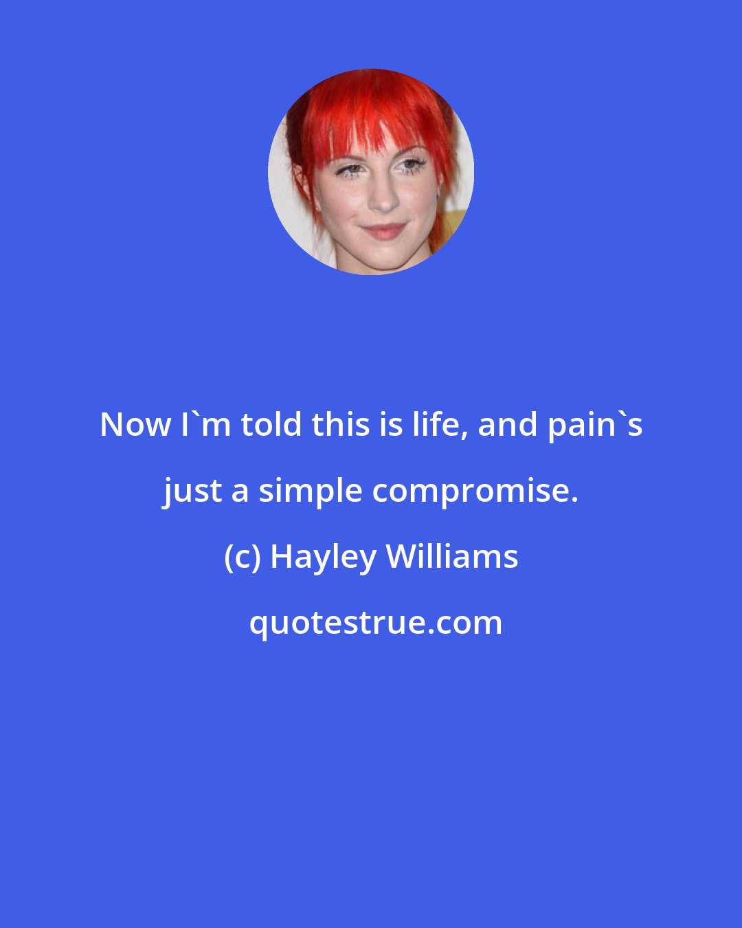 Hayley Williams: Now I'm told this is life, and pain's just a simple compromise.