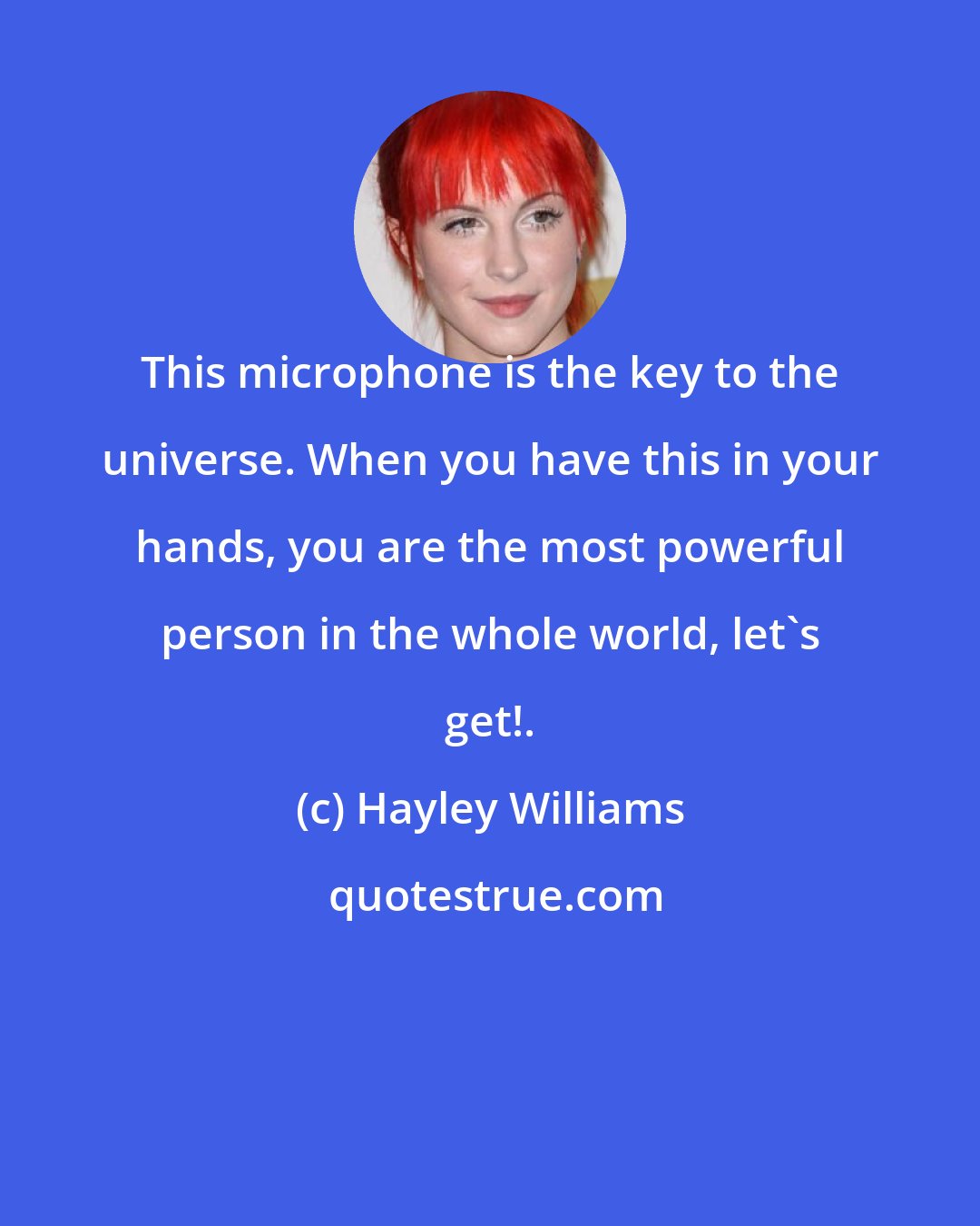 Hayley Williams: This microphone is the key to the universe. When you have this in your hands, you are the most powerful person in the whole world, let's get!.