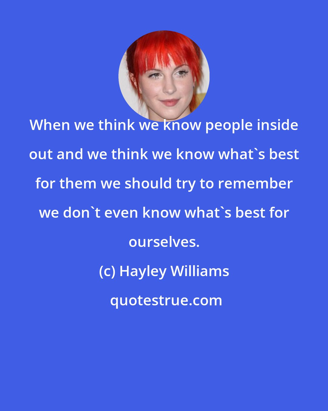 Hayley Williams: When we think we know people inside out and we think we know what's best for them we should try to remember we don't even know what's best for ourselves.