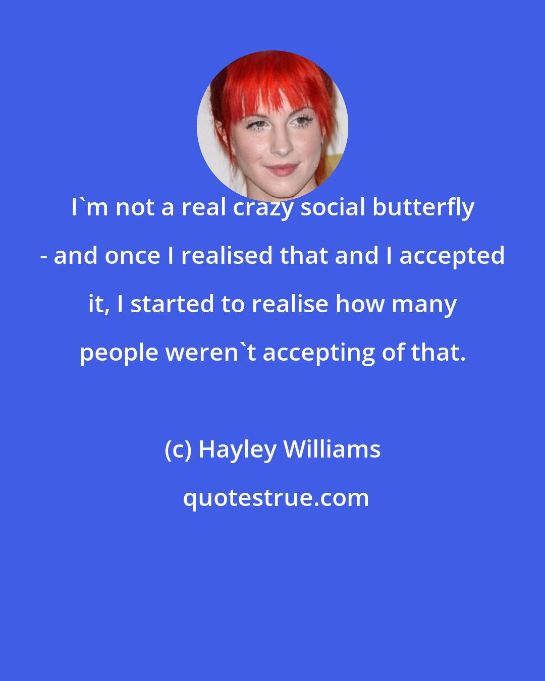 Hayley Williams: I'm not a real crazy social butterfly - and once I realised that and I accepted it, I started to realise how many people weren't accepting of that.
