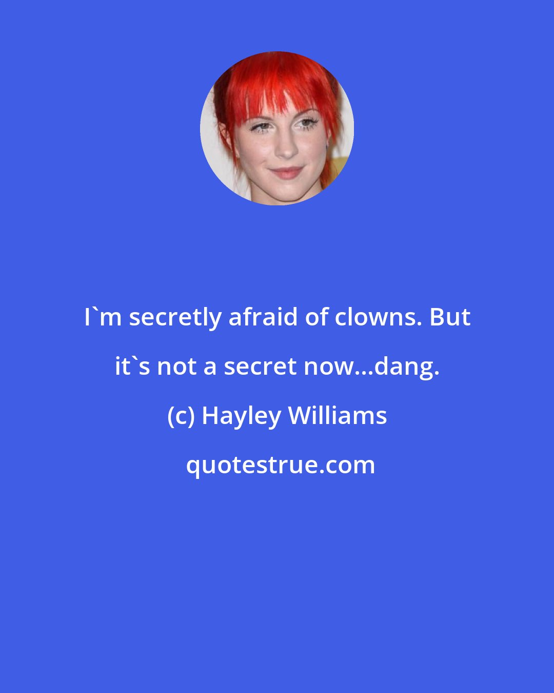 Hayley Williams: I'm secretly afraid of clowns. But it's not a secret now...dang.