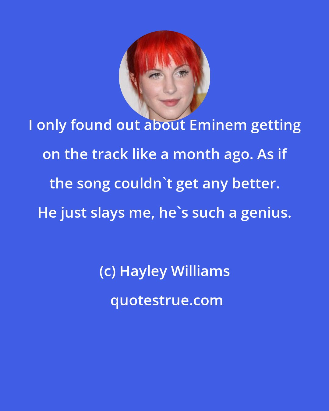 Hayley Williams: I only found out about Eminem getting on the track like a month ago. As if the song couldn't get any better. He just slays me, he's such a genius.