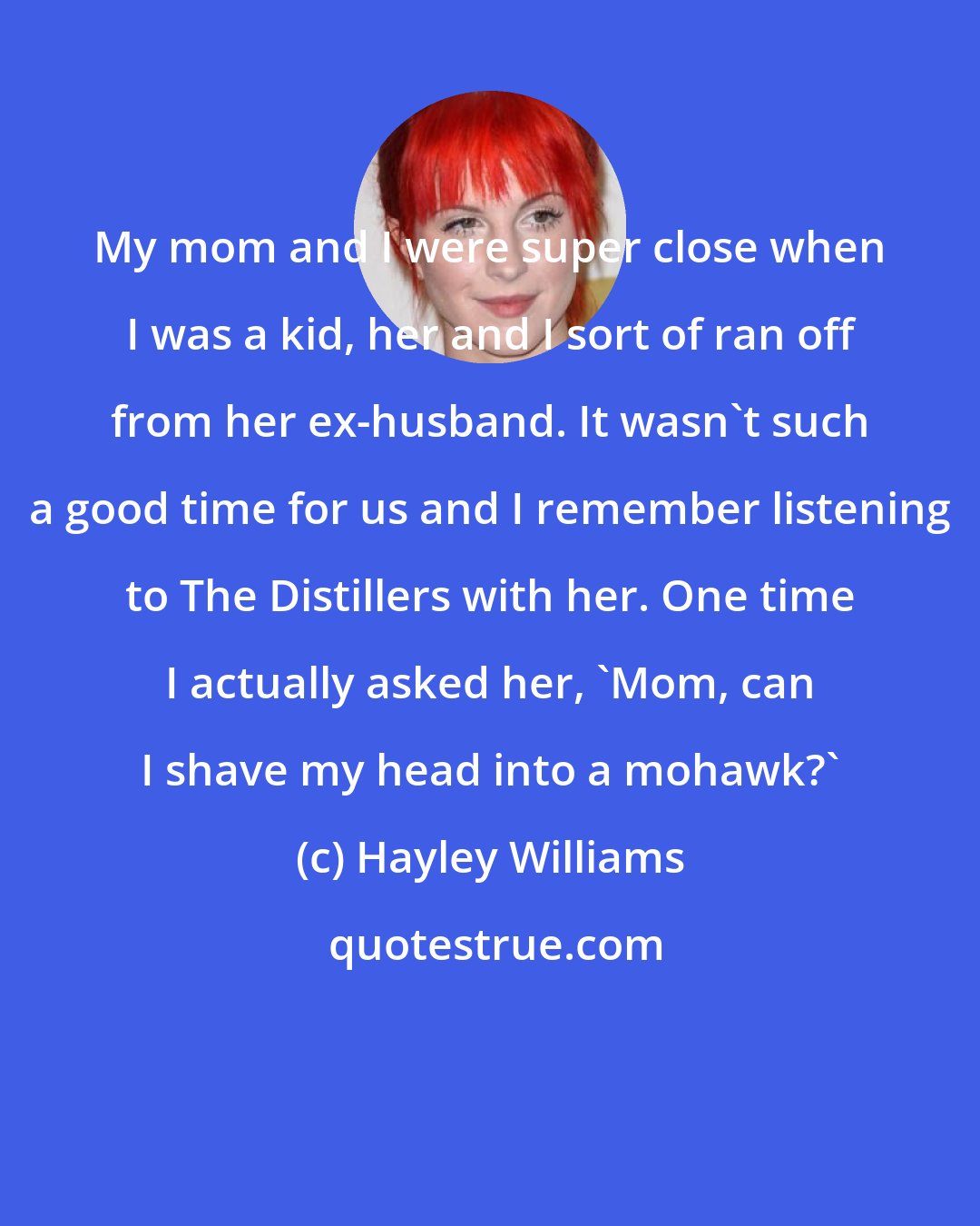 Hayley Williams: My mom and I were super close when I was a kid, her and I sort of ran off from her ex-husband. It wasn't such a good time for us and I remember listening to The Distillers with her. One time I actually asked her, 'Mom, can I shave my head into a mohawk?'