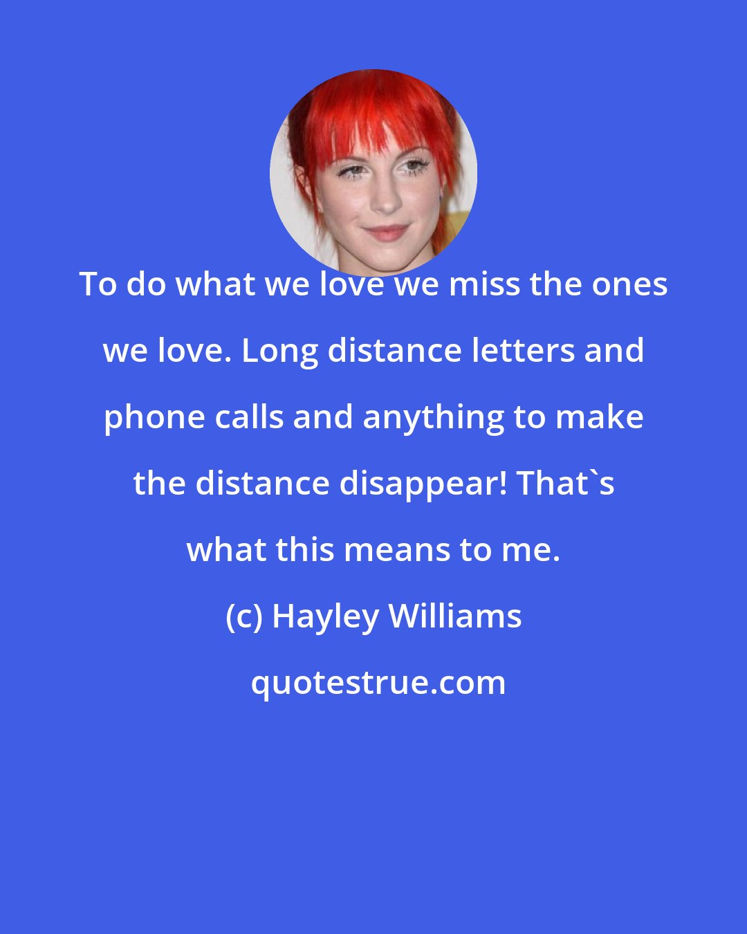 Hayley Williams: To do what we love we miss the ones we love. Long distance letters and phone calls and anything to make the distance disappear! That's what this means to me.