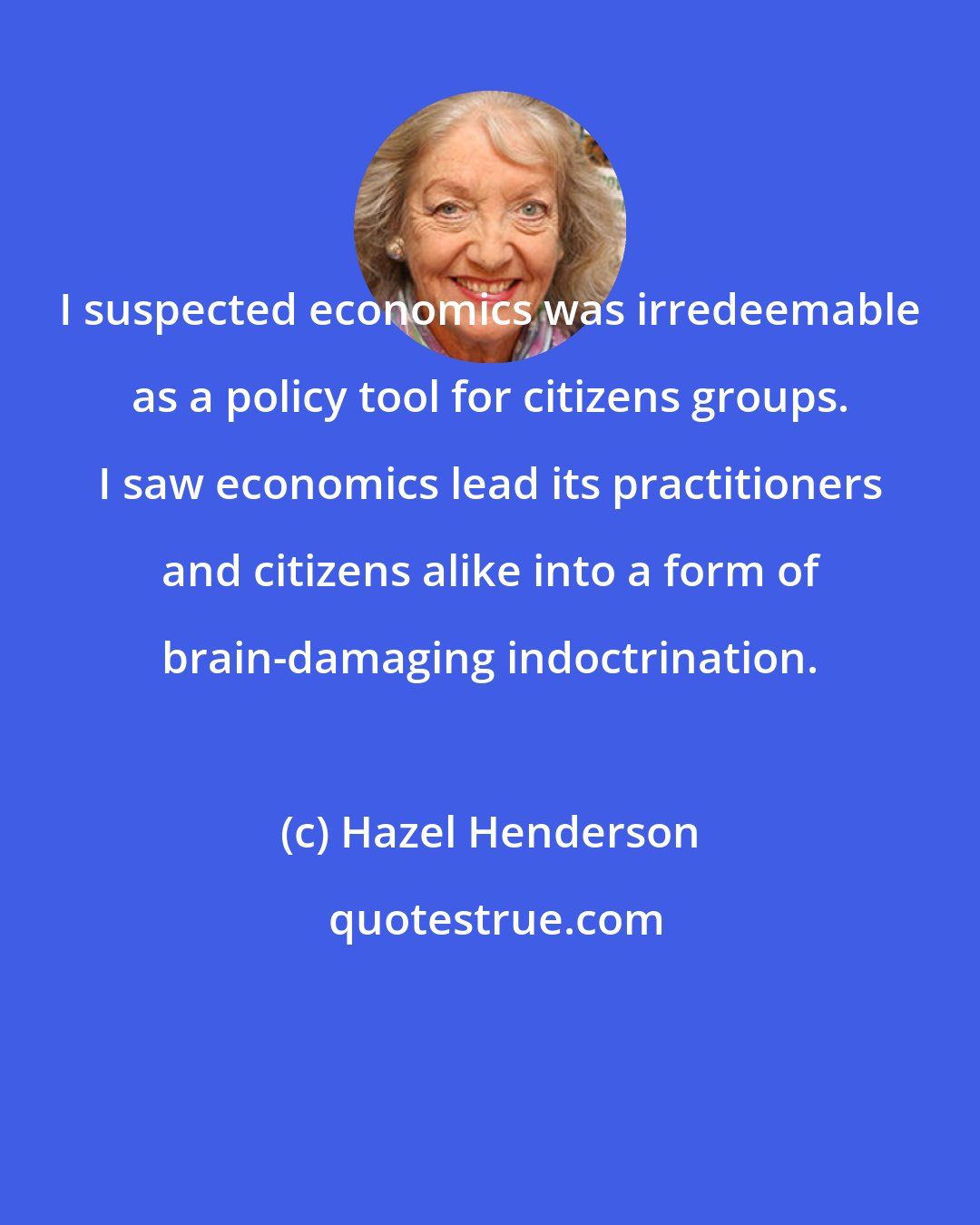 Hazel Henderson: I suspected economics was irredeemable as a policy tool for citizens groups. I saw economics lead its practitioners and citizens alike into a form of brain-damaging indoctrination.