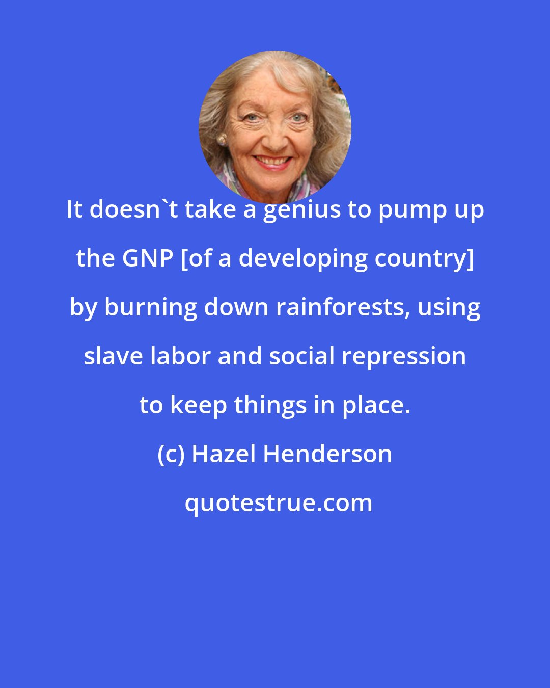 Hazel Henderson: It doesn't take a genius to pump up the GNP [of a developing country] by burning down rainforests, using slave labor and social repression to keep things in place.