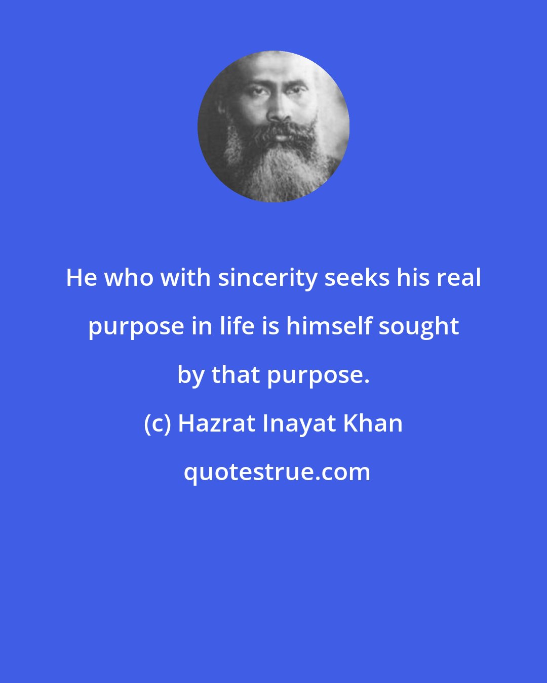 Hazrat Inayat Khan: He who with sincerity seeks his real purpose in life is himself sought by that purpose.