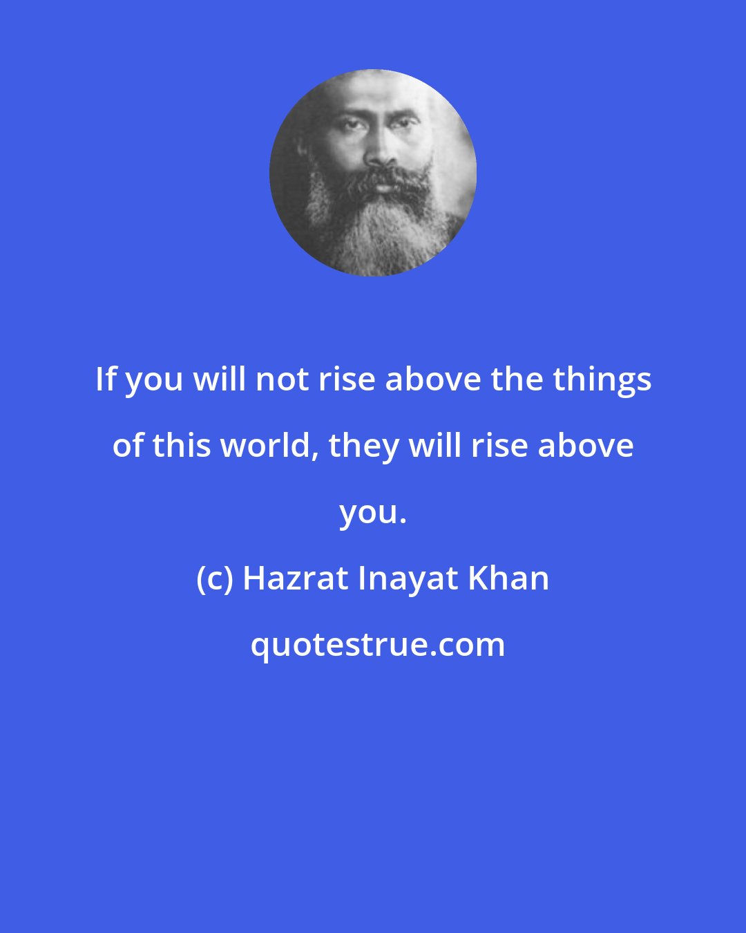 Hazrat Inayat Khan: If you will not rise above the things of this world, they will rise above you.