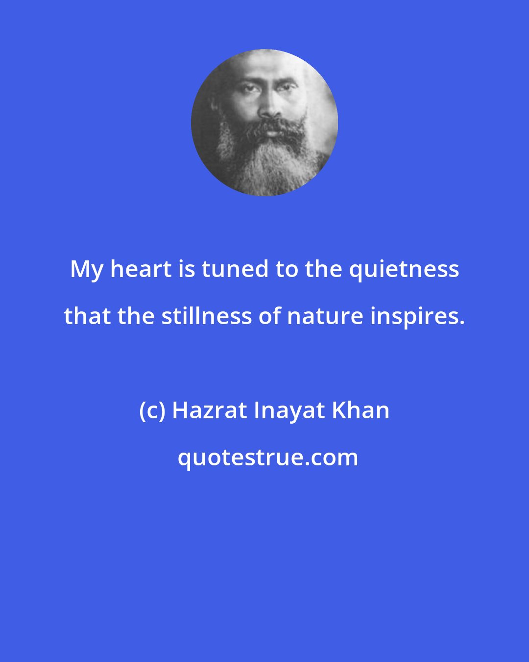 Hazrat Inayat Khan: My heart is tuned to the quietness that the stillness of nature inspires.