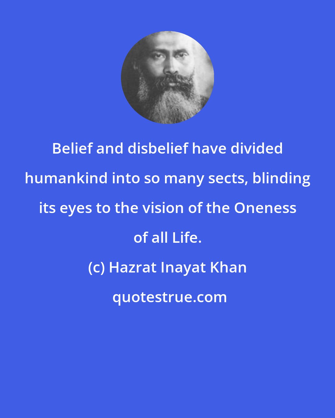 Hazrat Inayat Khan: Belief and disbelief have divided humankind into so many sects, blinding its eyes to the vision of the Oneness of all Life.