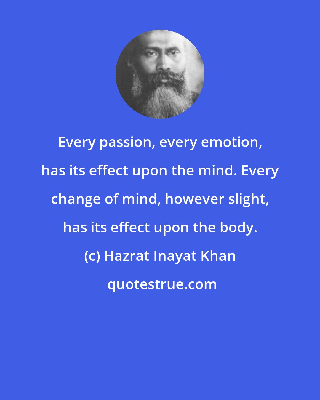 Hazrat Inayat Khan: Every passion, every emotion, has its effect upon the mind. Every change of mind, however slight, has its effect upon the body.