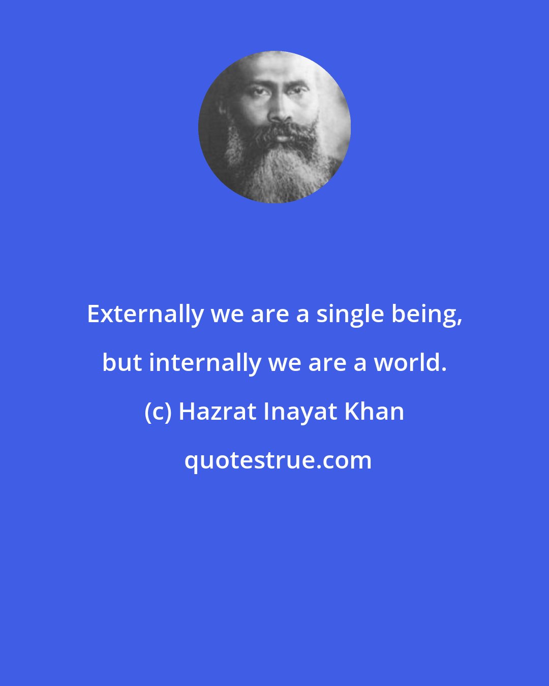 Hazrat Inayat Khan: Externally we are a single being, but internally we are a world.