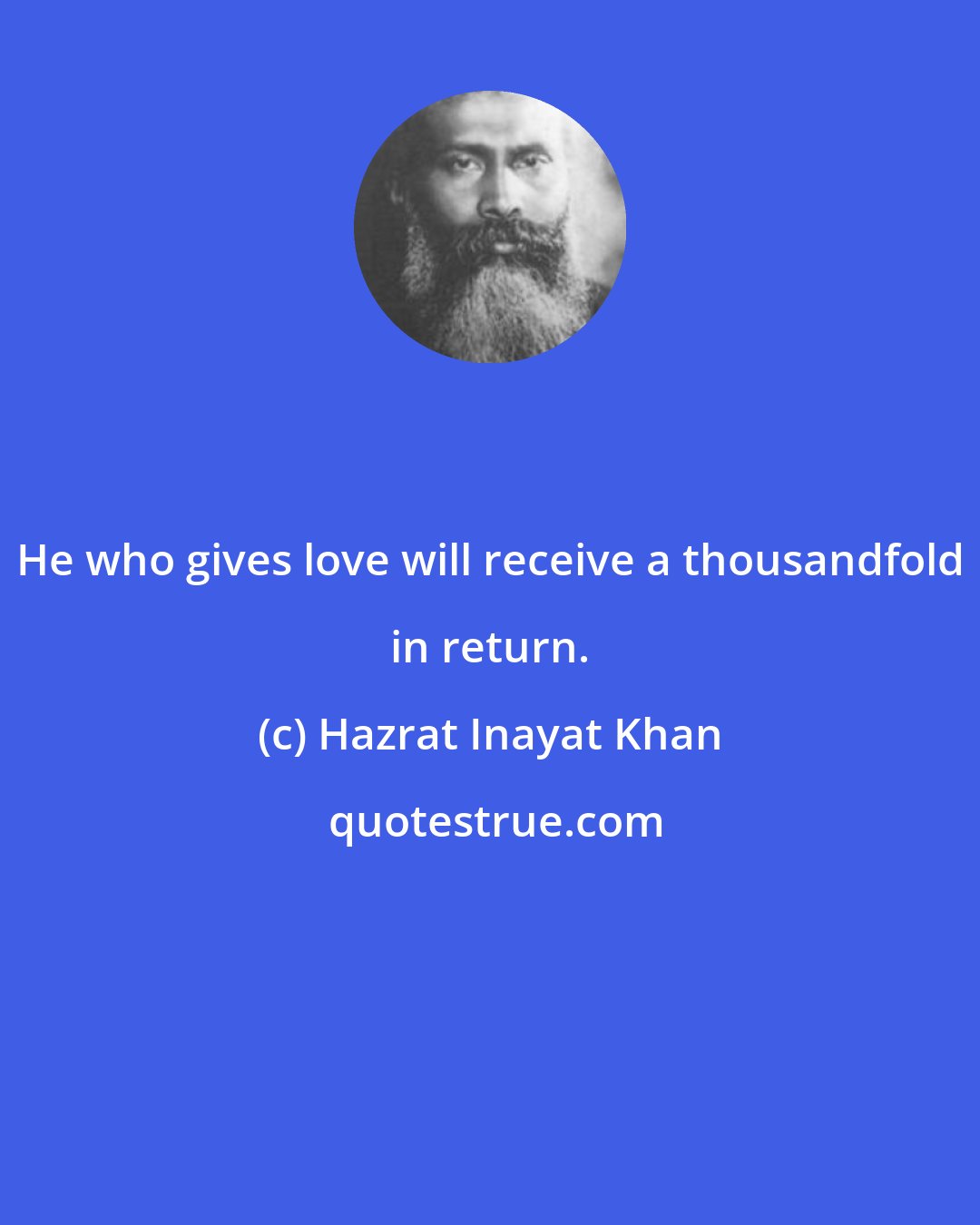 Hazrat Inayat Khan: He who gives love will receive a thousandfold in return.