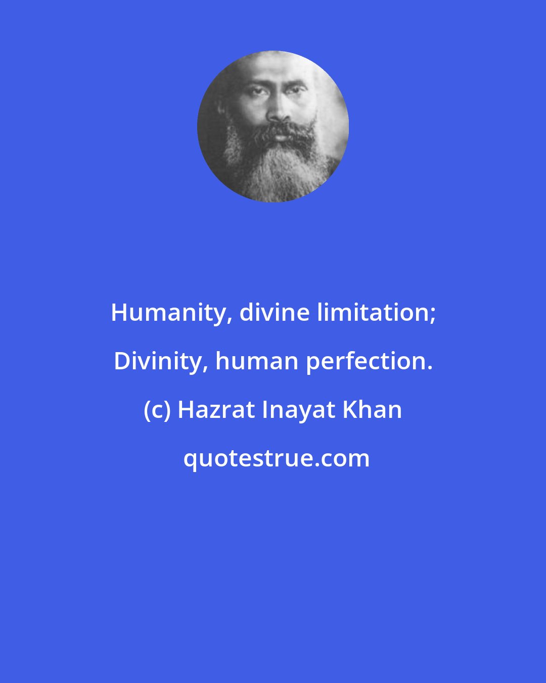 Hazrat Inayat Khan: Humanity, divine limitation; Divinity, human perfection.