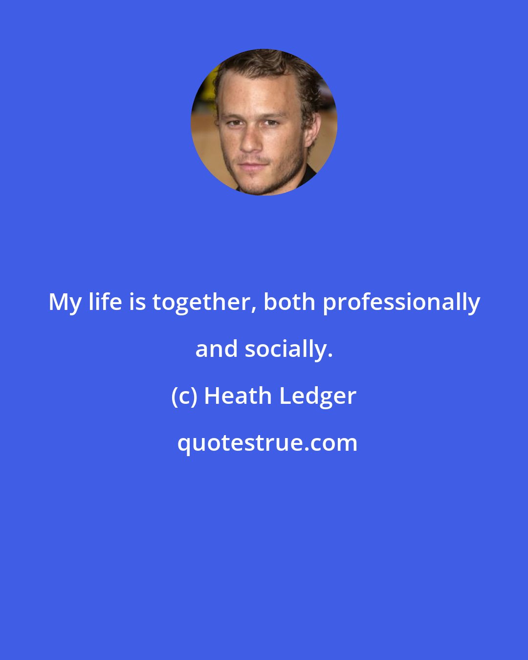 Heath Ledger: My life is together, both professionally and socially.