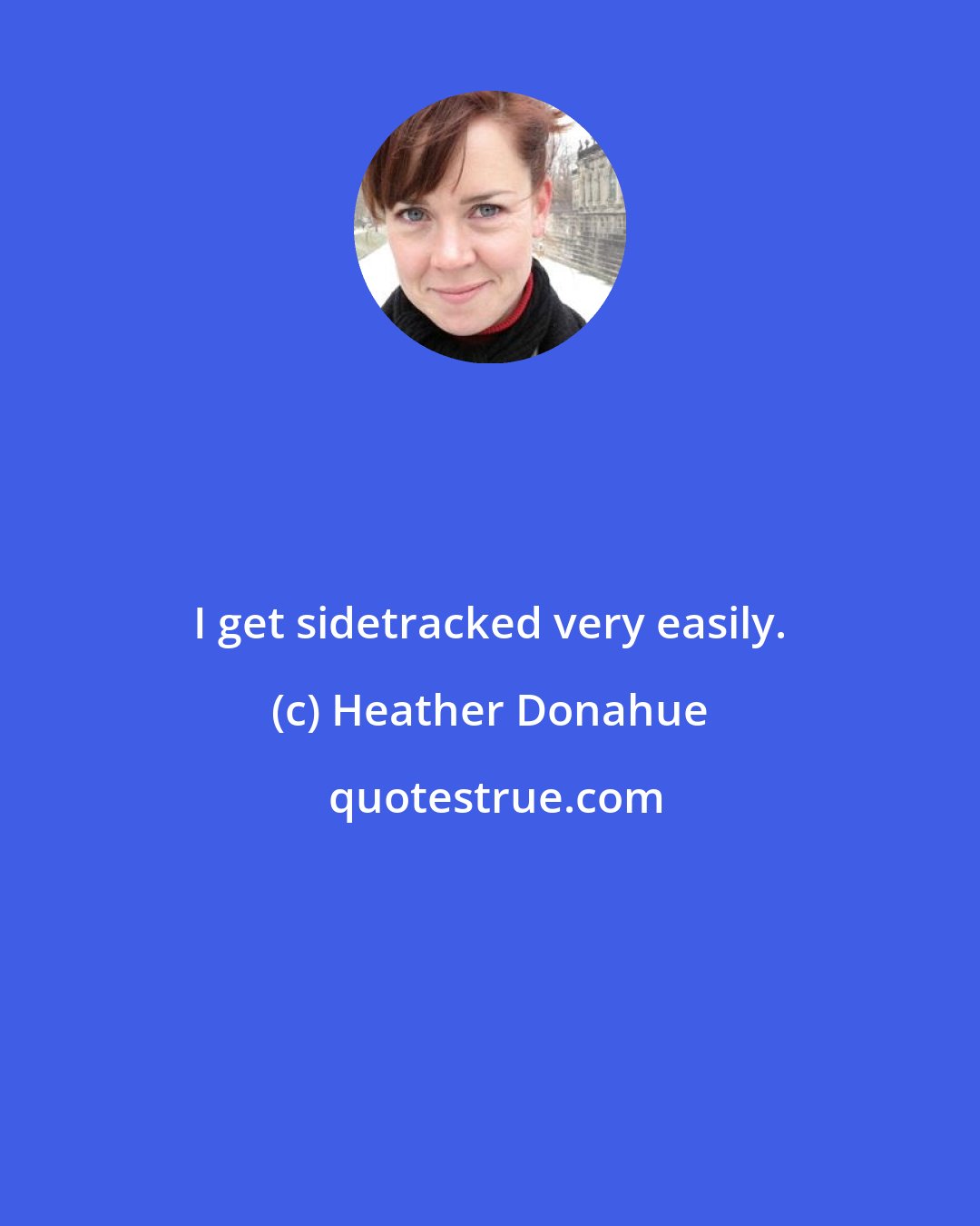 Heather Donahue: I get sidetracked very easily.