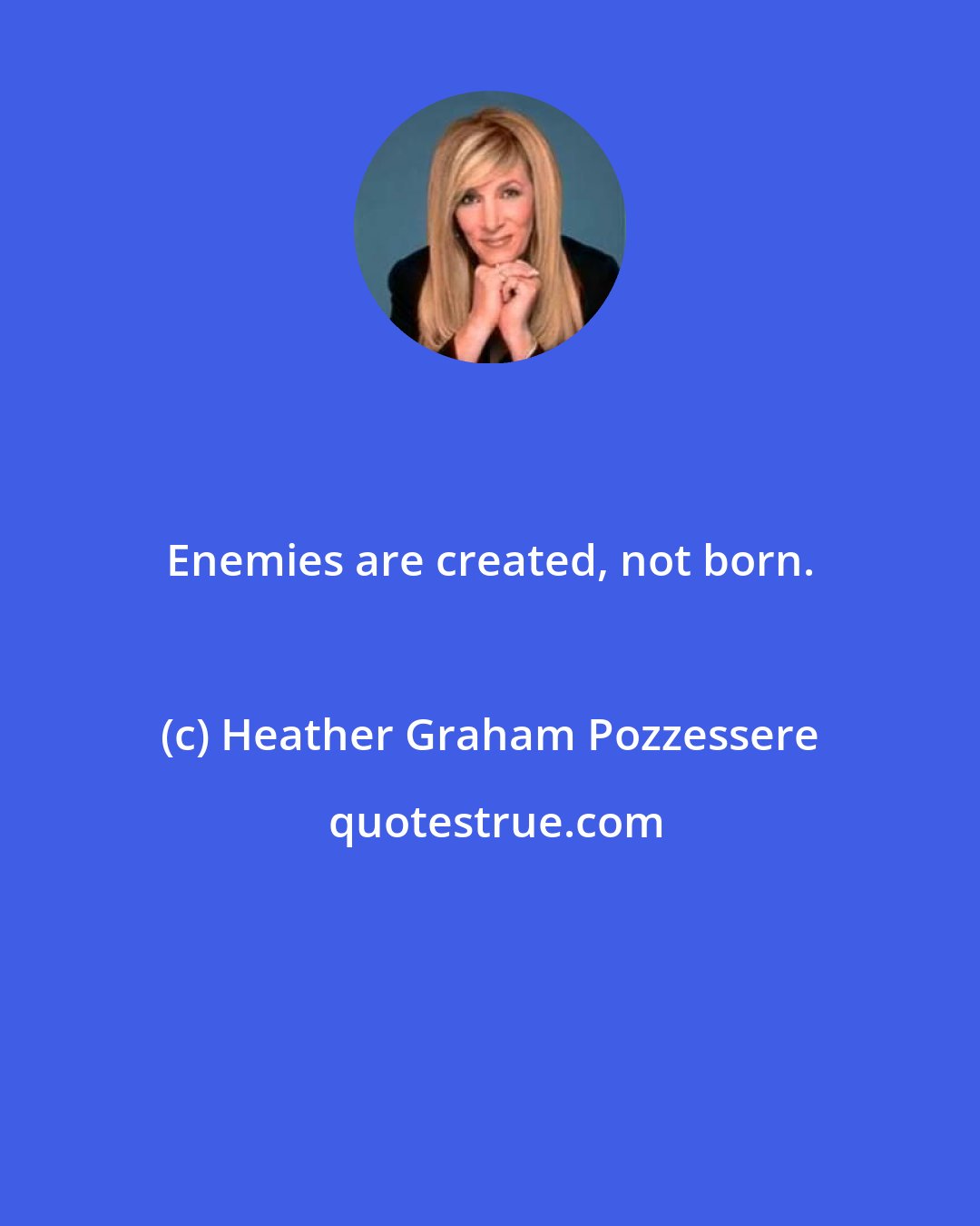 Heather Graham Pozzessere: Enemies are created, not born.