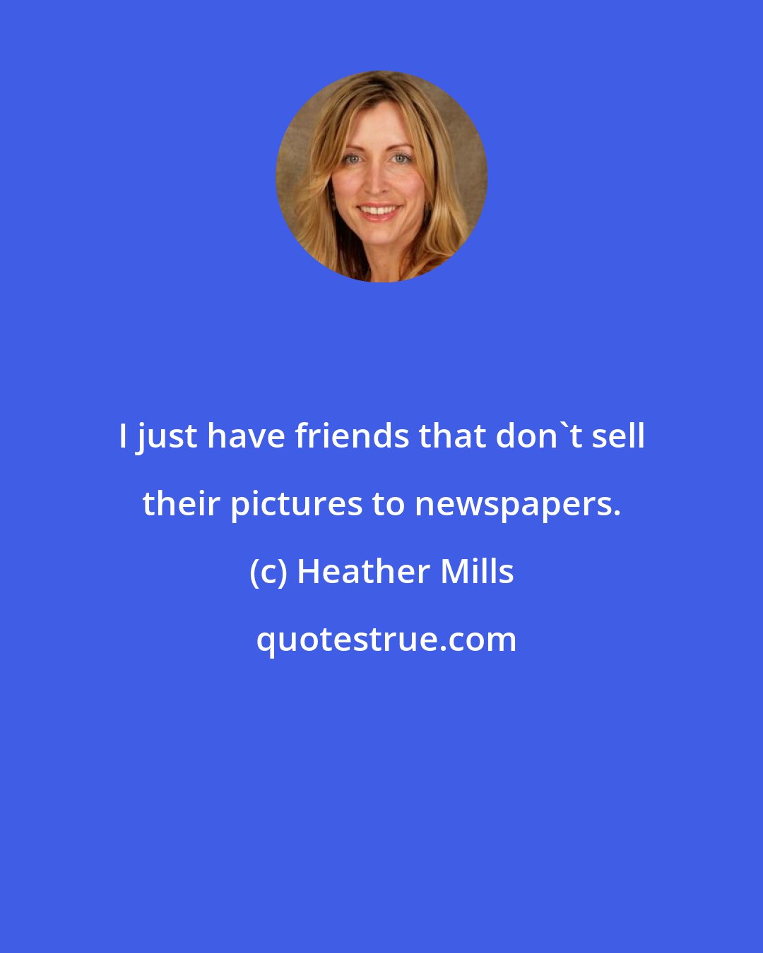 Heather Mills: I just have friends that don't sell their pictures to newspapers.