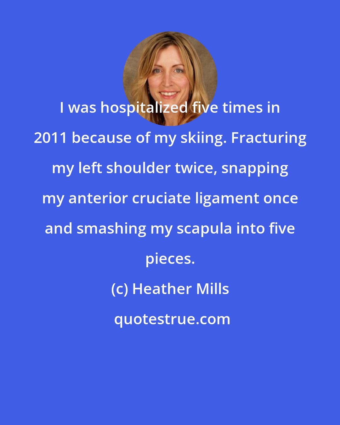 Heather Mills: I was hospitalized five times in 2011 because of my skiing. Fracturing my left shoulder twice, snapping my anterior cruciate ligament once and smashing my scapula into five pieces.