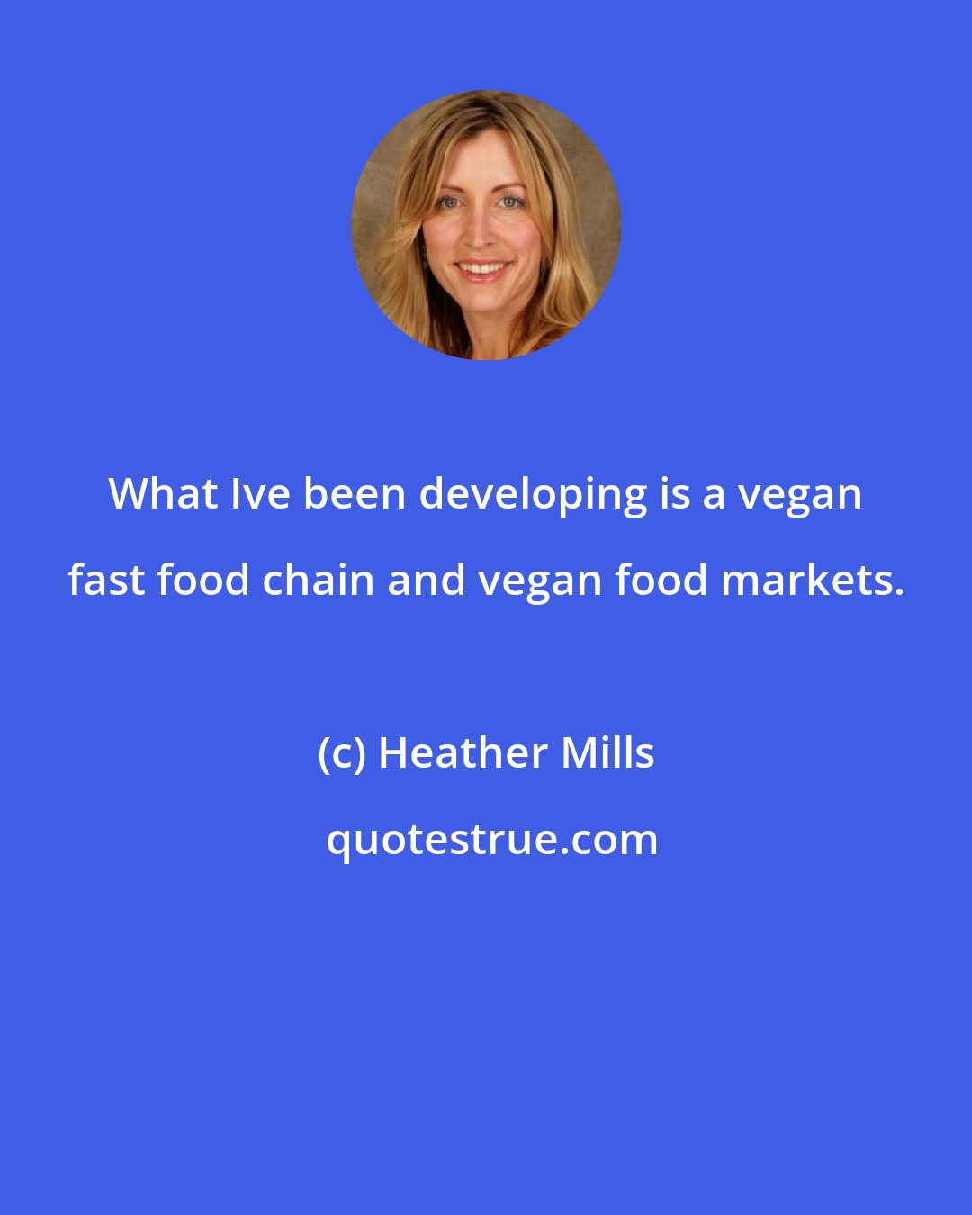 Heather Mills: What Ive been developing is a vegan fast food chain and vegan food markets.