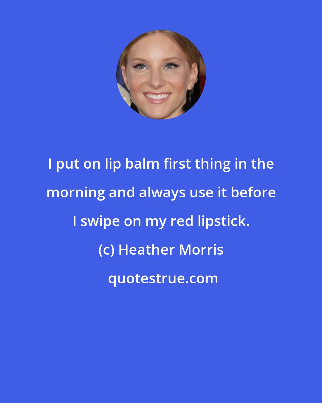 Heather Morris: I put on lip balm first thing in the morning and always use it before I swipe on my red lipstick.