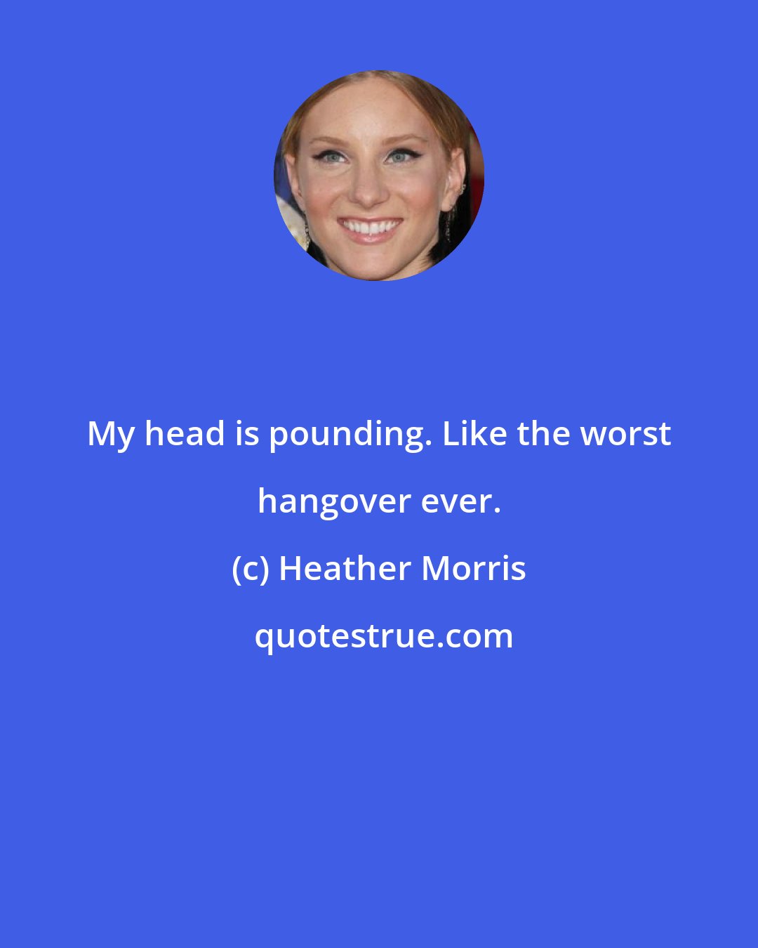 Heather Morris: My head is pounding. Like the worst hangover ever.
