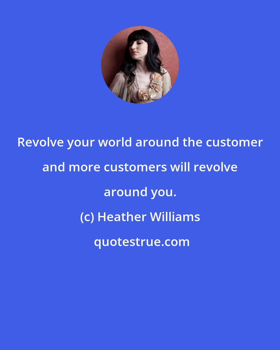 Heather Williams: Revolve your world around the customer and more customers will revolve around you.