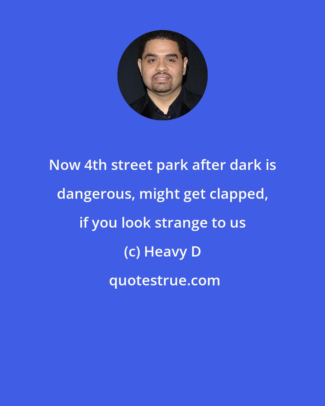 Heavy D: Now 4th street park after dark is dangerous, might get clapped, if you look strange to us