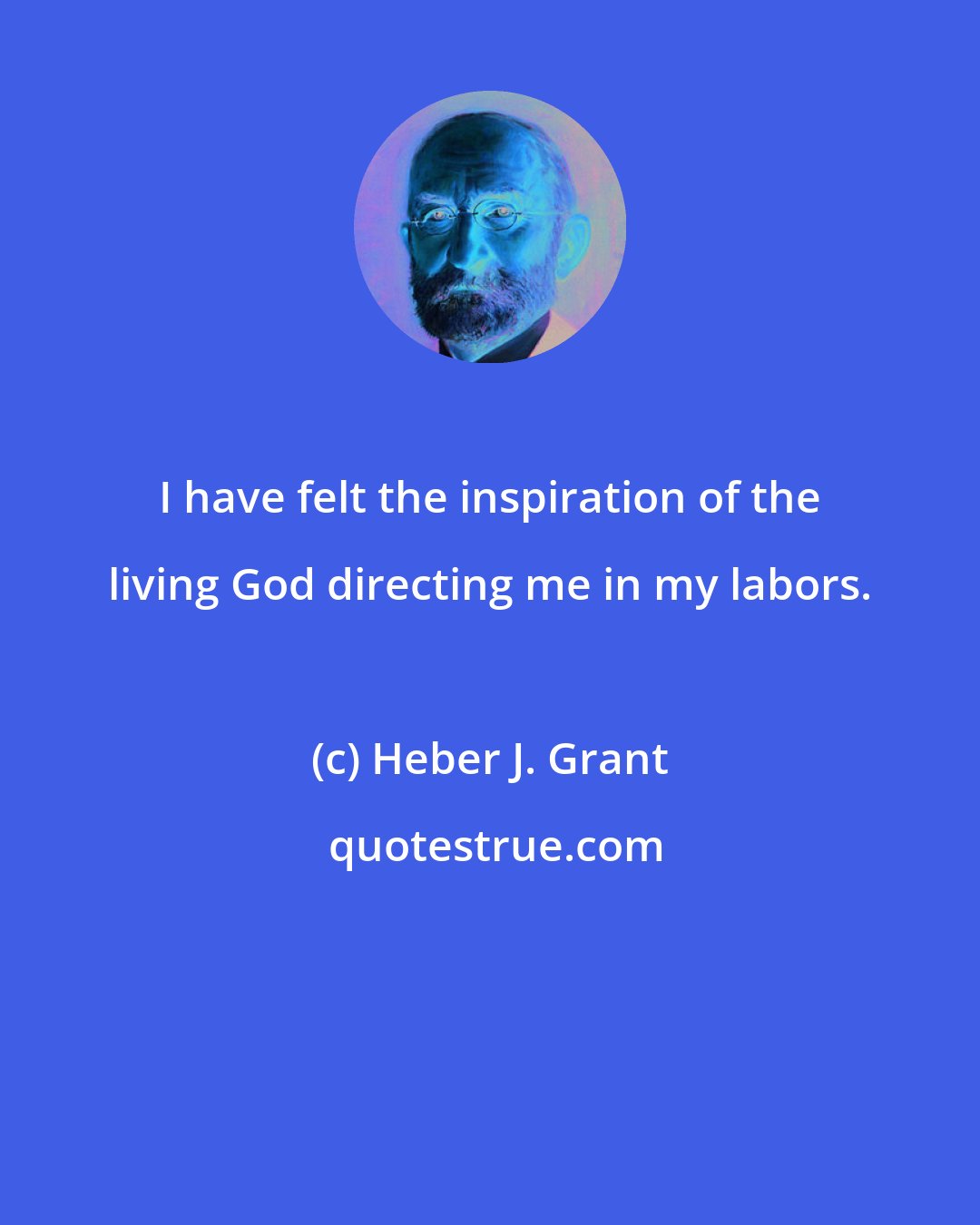 Heber J. Grant: I have felt the inspiration of the living God directing me in my labors.