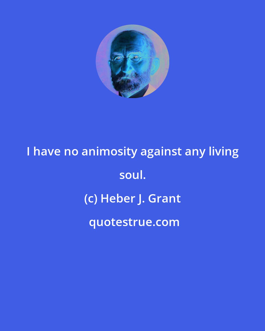 Heber J. Grant: I have no animosity against any living soul.