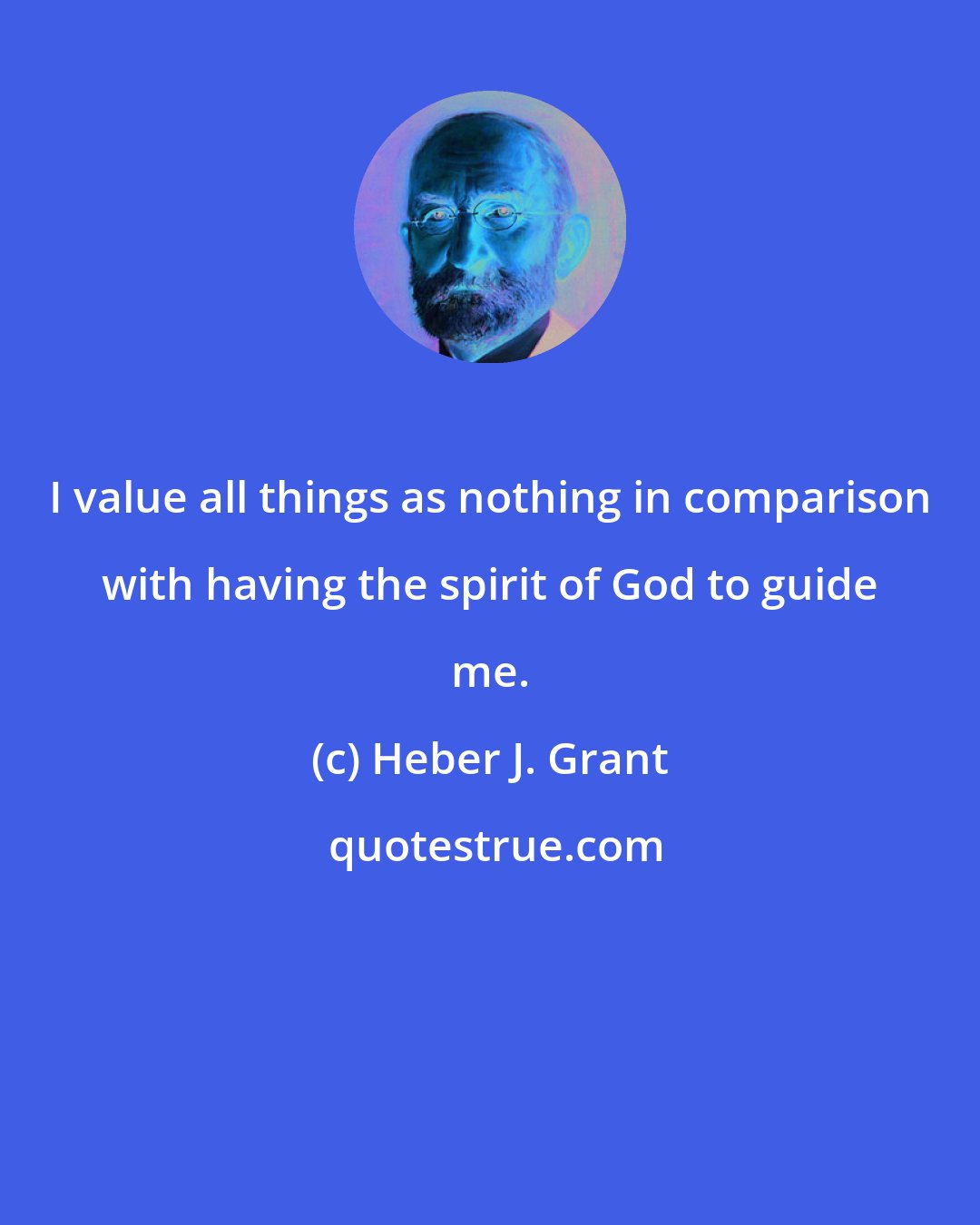 Heber J. Grant: I value all things as nothing in comparison with having the spirit of God to guide me.