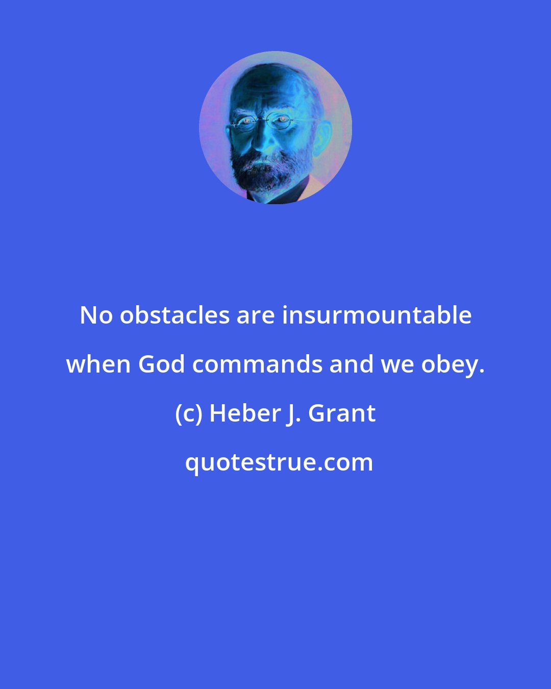 Heber J. Grant: No obstacles are insurmountable when God commands and we obey.