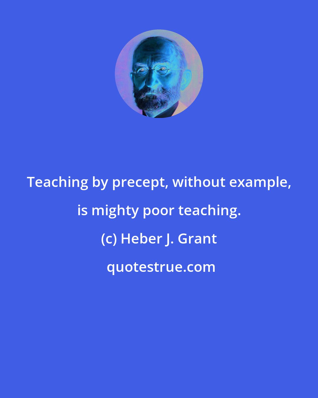 Heber J. Grant: Teaching by precept, without example, is mighty poor teaching.