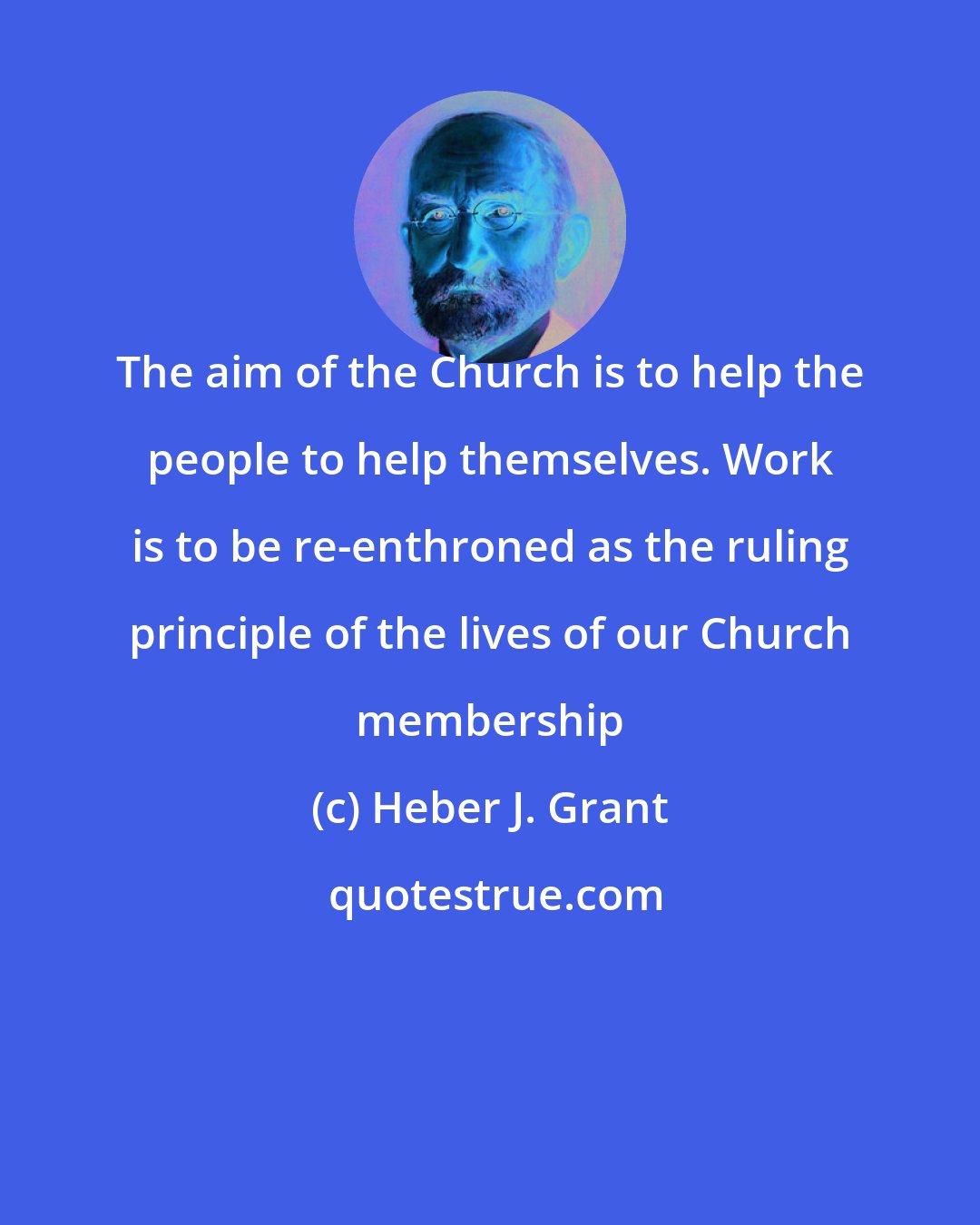 Heber J. Grant: The aim of the Church is to help the people to help themselves. Work is to be re-enthroned as the ruling principle of the lives of our Church membership