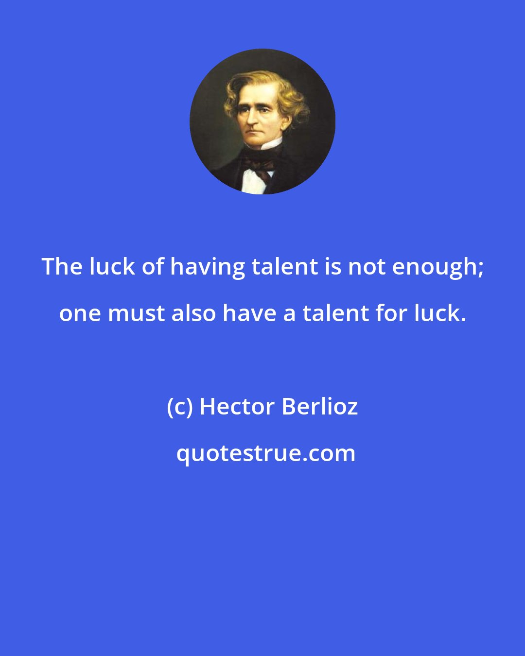 Hector Berlioz: The luck of having talent is not enough; one must also have a talent for luck.