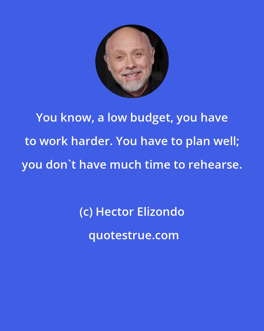 Hector Elizondo: You know, a low budget, you have to work harder. You have to plan well; you don't have much time to rehearse.