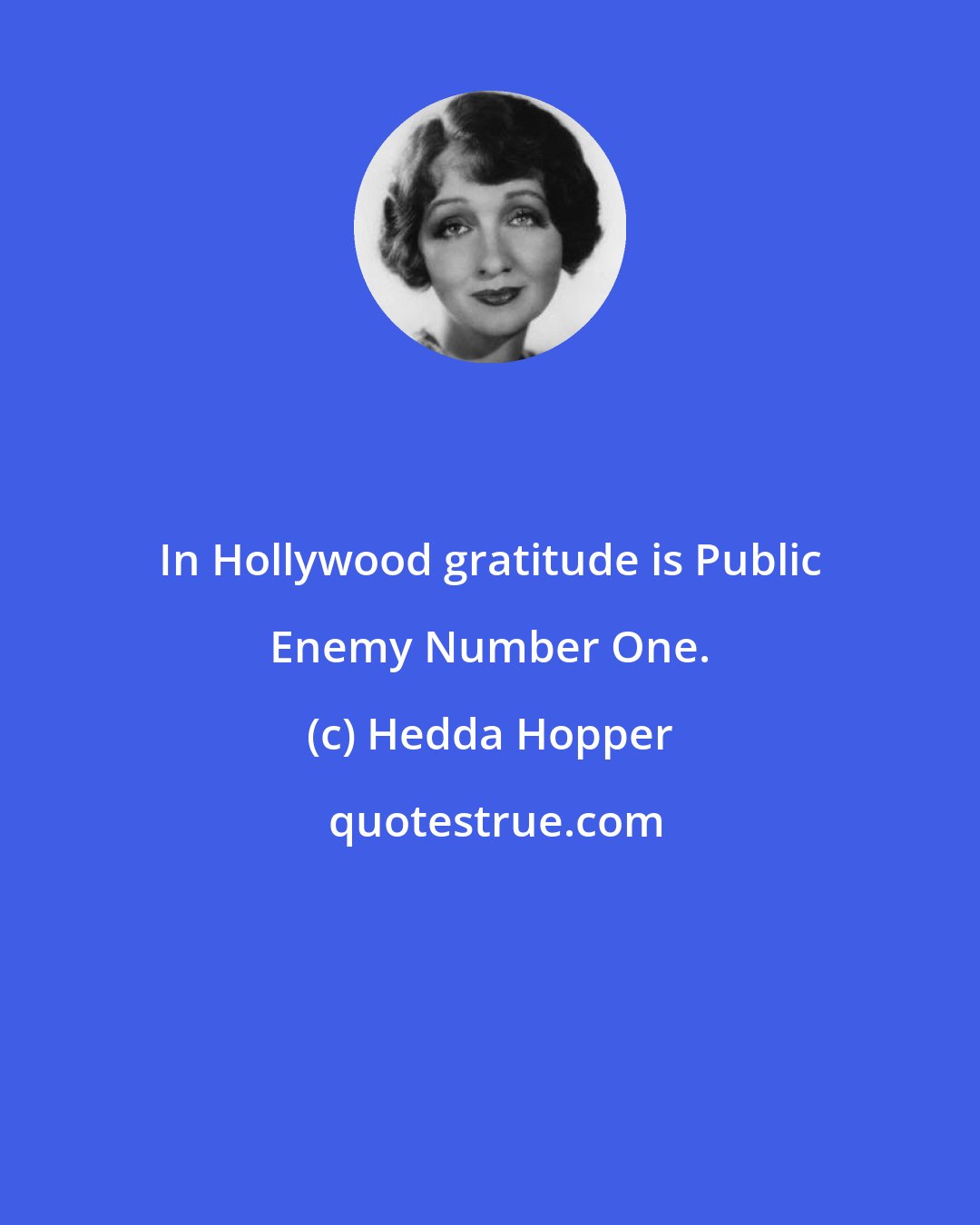 Hedda Hopper: In Hollywood gratitude is Public Enemy Number One.