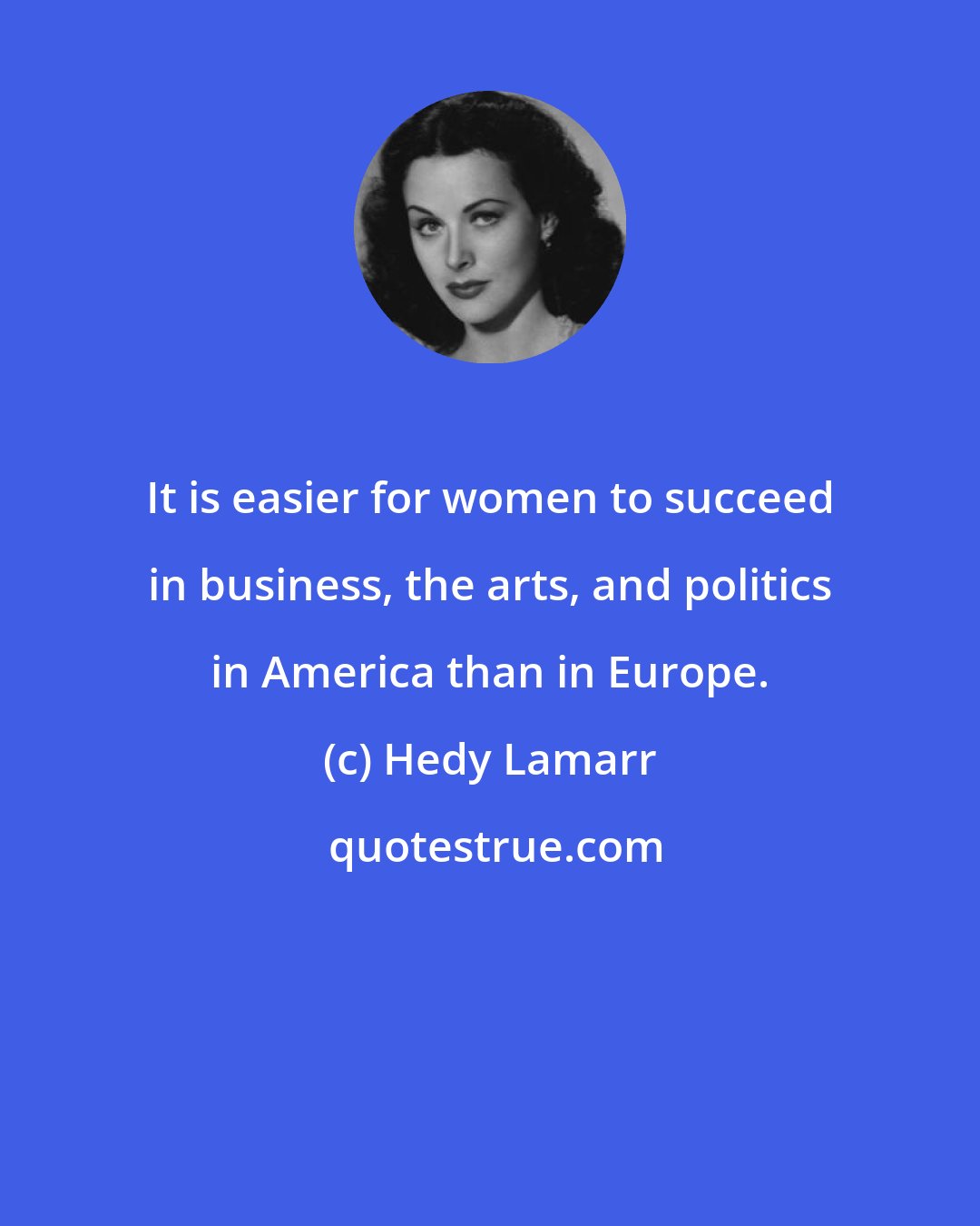 Hedy Lamarr: It is easier for women to succeed in business, the arts, and politics in America than in Europe.