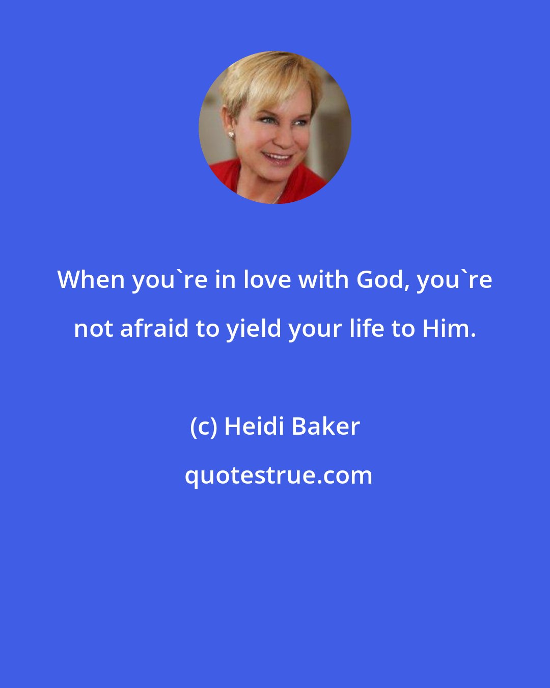 Heidi Baker: When you're in love with God, you're not afraid to yield your life to Him.