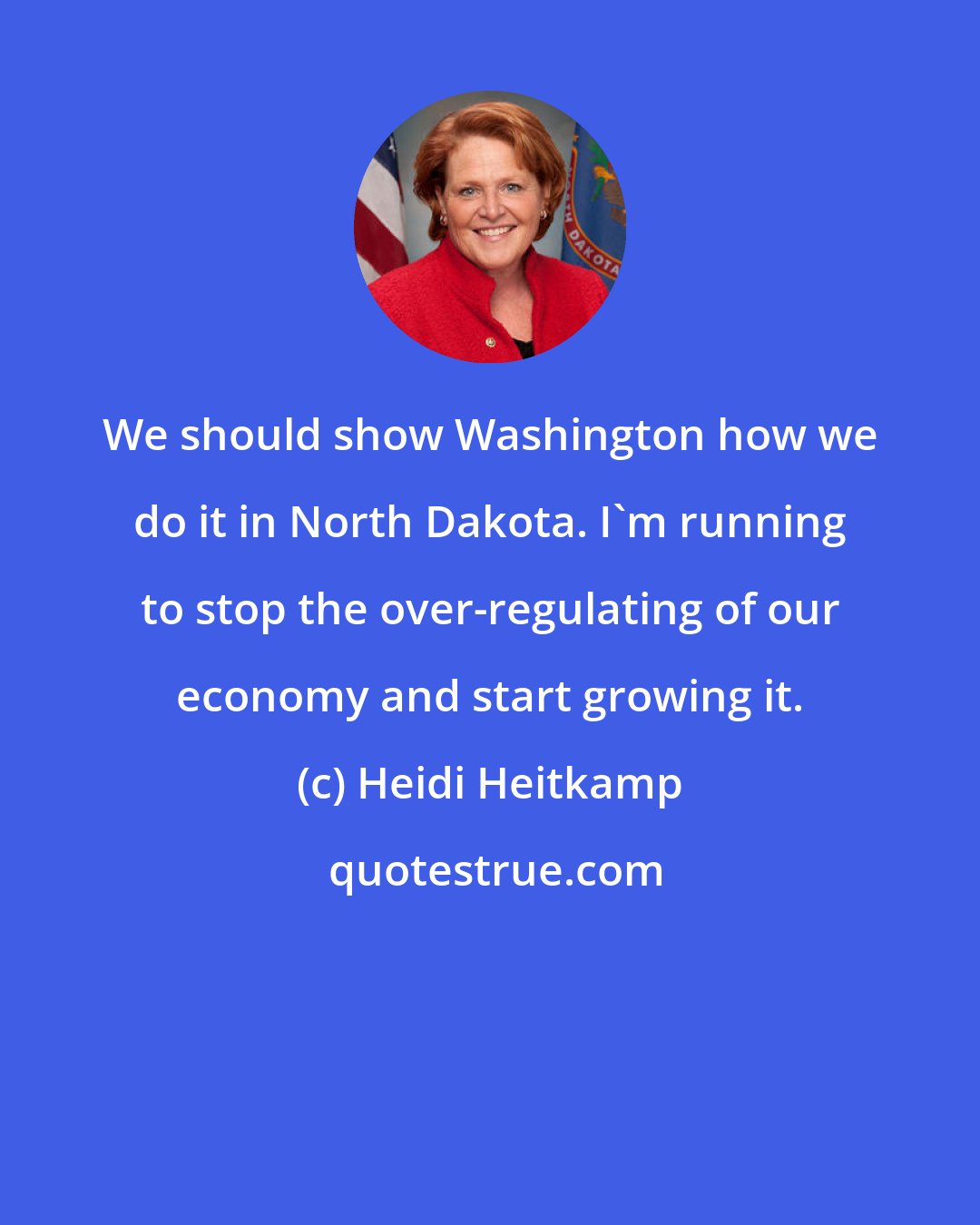 Heidi Heitkamp: We should show Washington how we do it in North Dakota. I'm running to stop the over-regulating of our economy and start growing it.