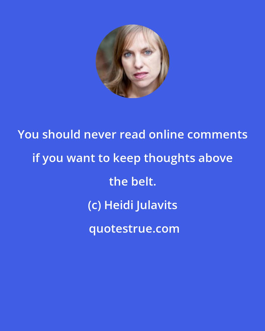 Heidi Julavits: You should never read online comments if you want to keep thoughts above the belt.