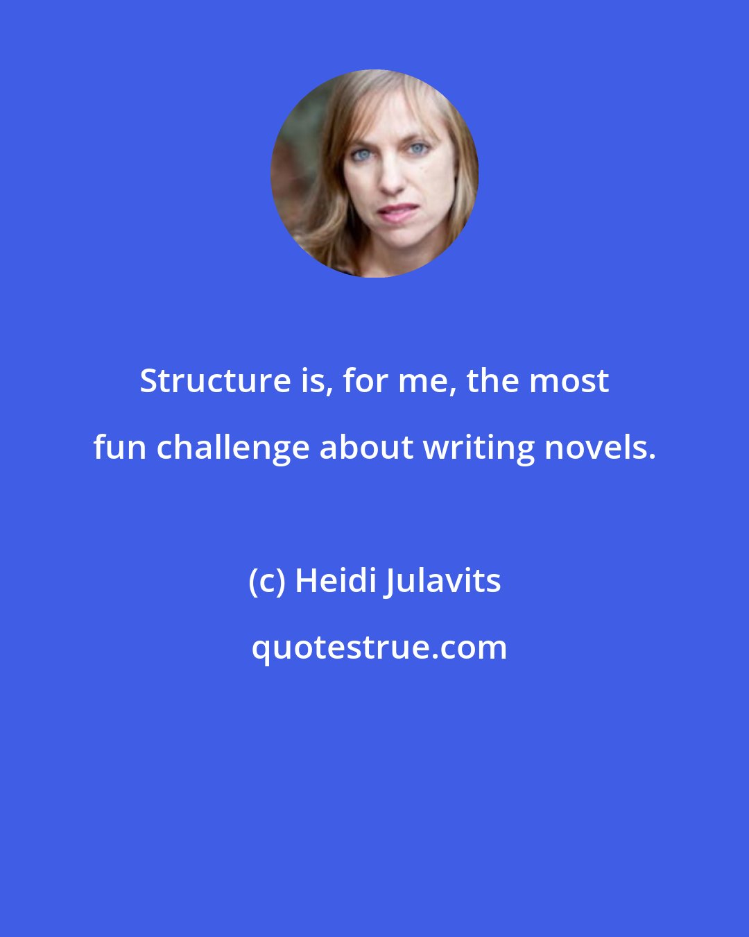 Heidi Julavits: Structure is, for me, the most fun challenge about writing novels.