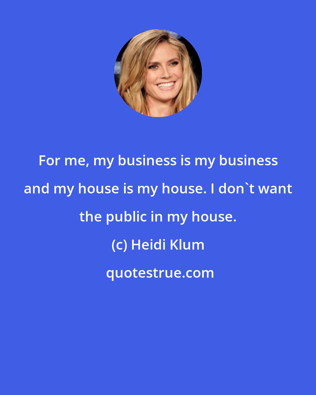 Heidi Klum: For me, my business is my business and my house is my house. I don't want the public in my house.